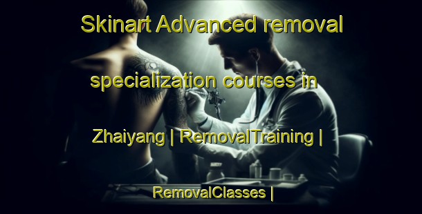 Skinart Advanced removal specialization courses in Zhaiyang | RemovalTraining | RemovalClasses | SkinartTraining-China